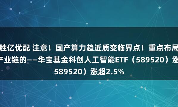 胜亿优配 注意！国产算力趋近质变临界点！重点布局国产AI产业链的——华宝基金科创人工智能ETF（589520）涨超2.5%