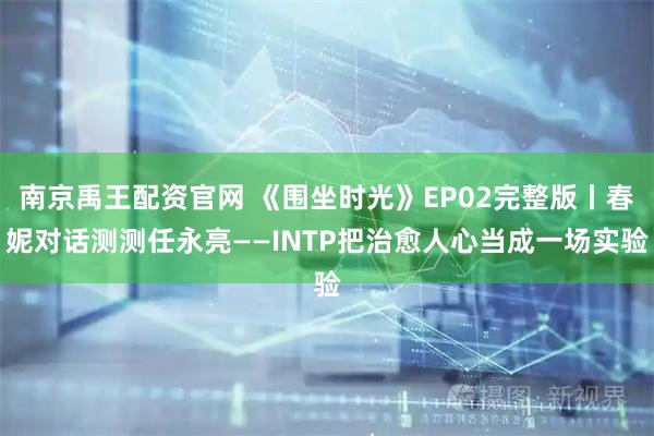 南京禹王配资官网 《围坐时光》EP02完整版丨春妮对话测测任永亮——INTP把治愈人心当成一场实验