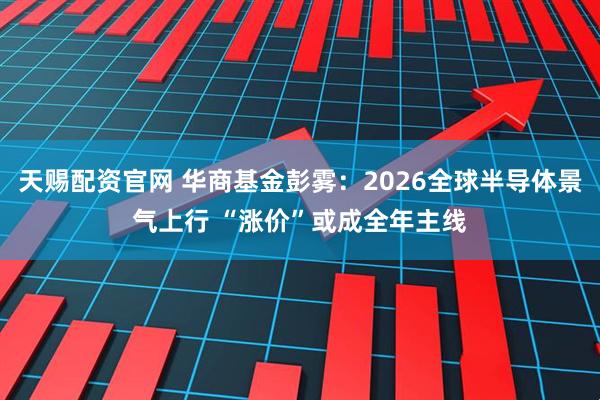 天赐配资官网 华商基金彭雾：2026全球半导体景气上行 “涨价”或成全年主线