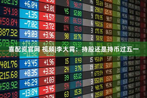 喜配资官网 视频|李大霄：持股还是持币过五一