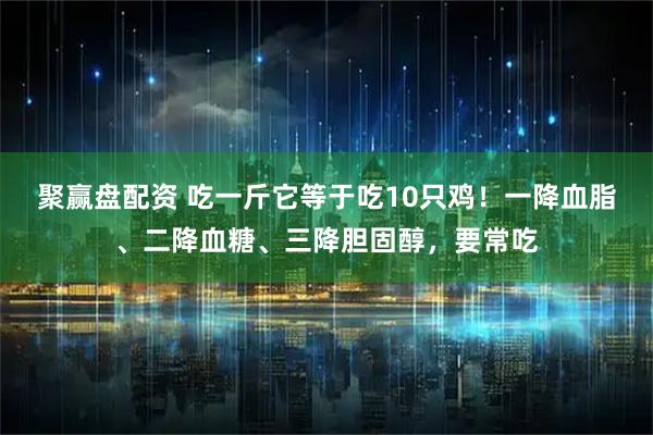 聚赢盘配资 吃一斤它等于吃10只鸡！一降血脂、二降血糖、三降胆固醇，要常吃