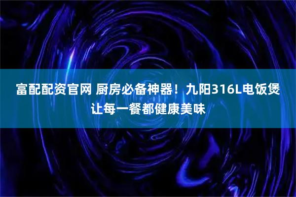 富配配资官网 厨房必备神器！九阳316L电饭煲让每一餐都健康美味