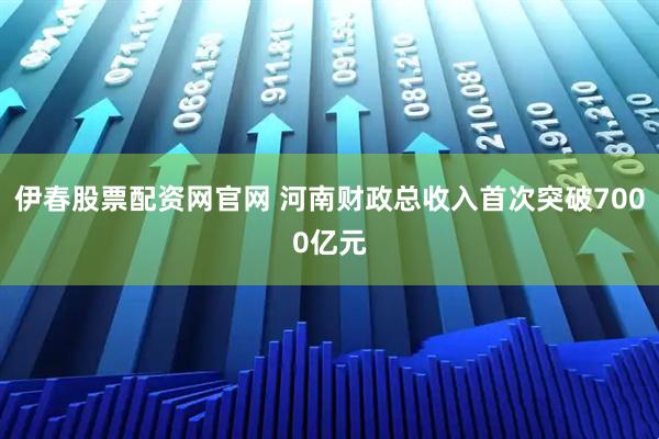 伊春股票配资网官网 河南财政总收入首次突破7000亿元