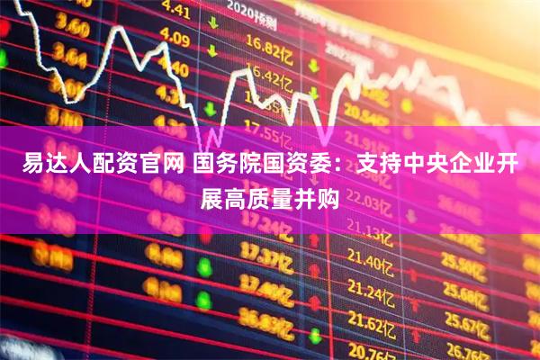 易达人配资官网 国务院国资委：支持中央企业开展高质量并购