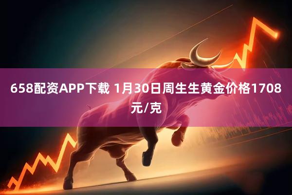 658配资APP下载 1月30日周生生黄金价格1708元/克