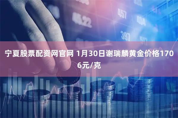 宁夏股票配资网官网 1月30日谢瑞麟黄金价格1706元/克