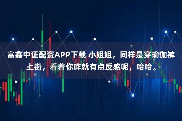 富鑫中证配资APP下载 小姐姐，同样是穿瑜伽裤上街，看着你咋就有点反感呢，哈哈。