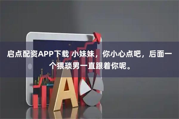 启点配资APP下载 小妹妹，你小心点吧，后面一个猥琐男一直跟着你呢。