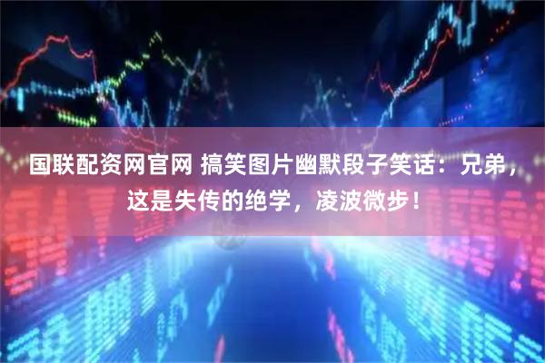 国联配资网官网 搞笑图片幽默段子笑话：兄弟，这是失传的绝学，凌波微步！