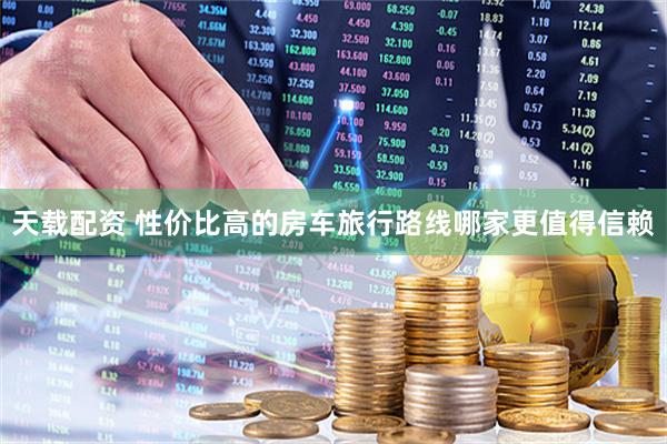 天载配资 性价比高的房车旅行路线哪家更值得信赖