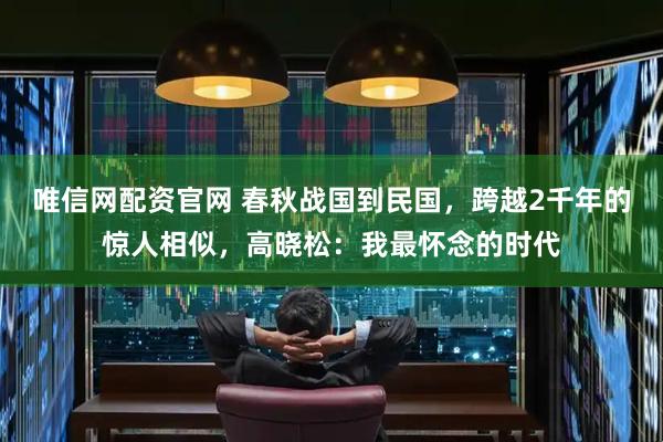 唯信网配资官网 春秋战国到民国，跨越2千年的惊人相似，高晓松：我最怀念的时代