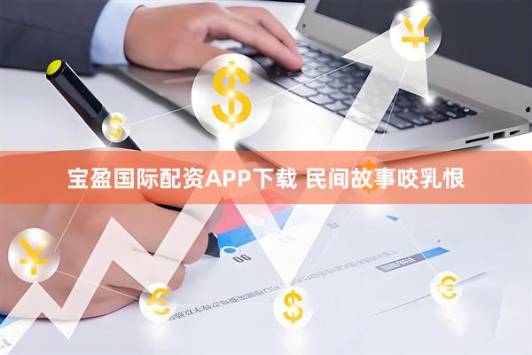 宝盈国际配资APP下载 民间故事咬乳恨
