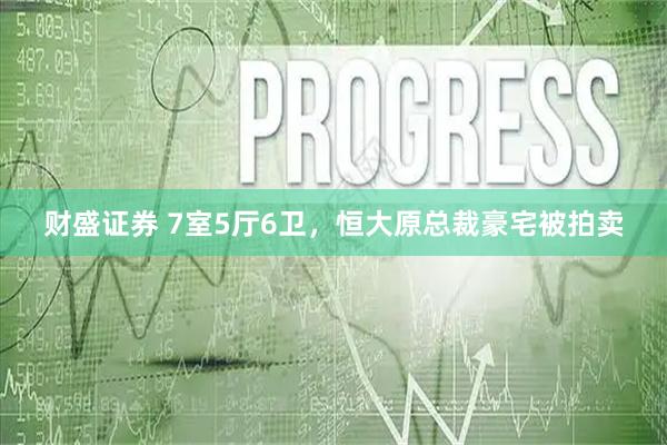 财盛证券 7室5厅6卫，恒大原总裁豪宅被拍卖