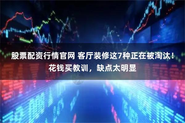 股票配资行情官网 客厅装修这7种正在被淘汰！花钱买教训，缺点太明显
