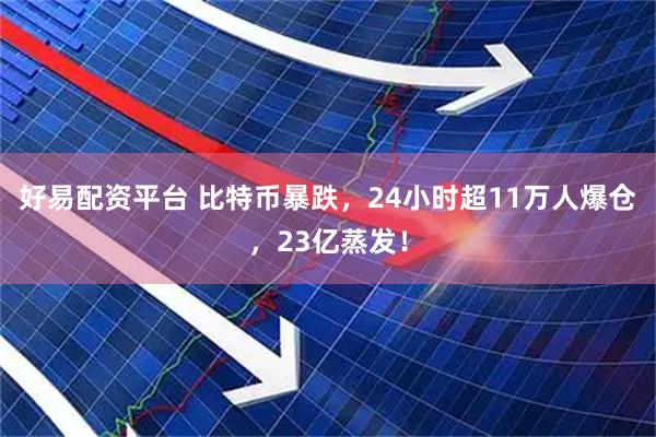 好易配资平台 比特币暴跌，24小时超11万人爆仓，23亿蒸发！