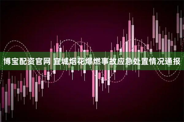 博宝配资官网 宜城烟花爆燃事故应急处置情况通报