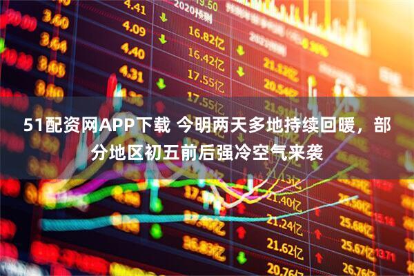 51配资网APP下载 今明两天多地持续回暖，部分地区初五前后强冷空气来袭